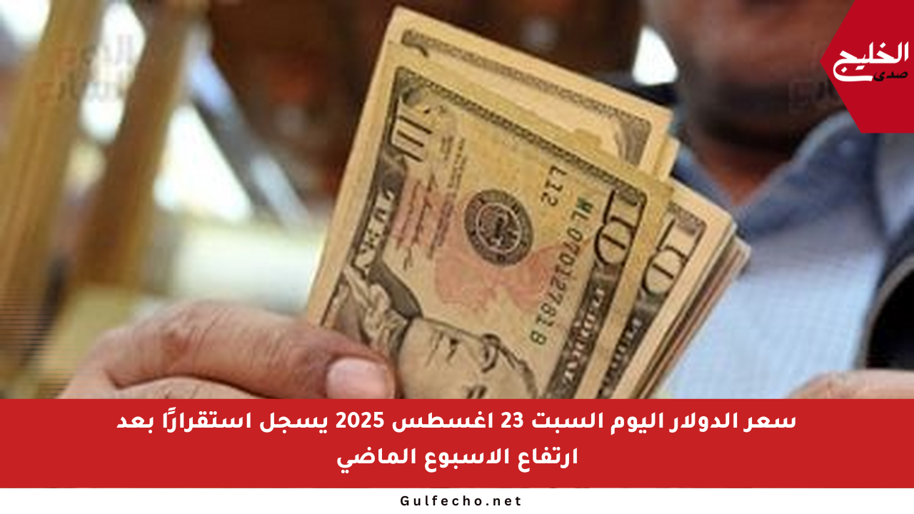سعر الدولار اليوم السبت 23 أغسطس 2025 يسجل استقرارًا بعد ارتفاع الأسبوع الماضي